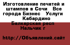 Изготовление печатей и штампов в Сочи - Все города Бизнес » Услуги   . Кабардино-Балкарская респ.,Нальчик г.